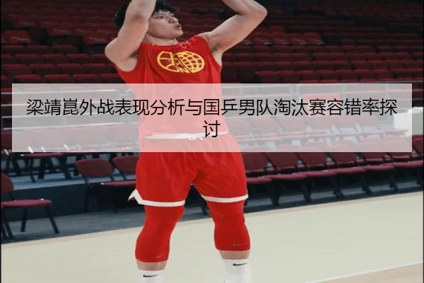 梁靖崑外战表现分析与国乒男队淘汰赛容错率探讨