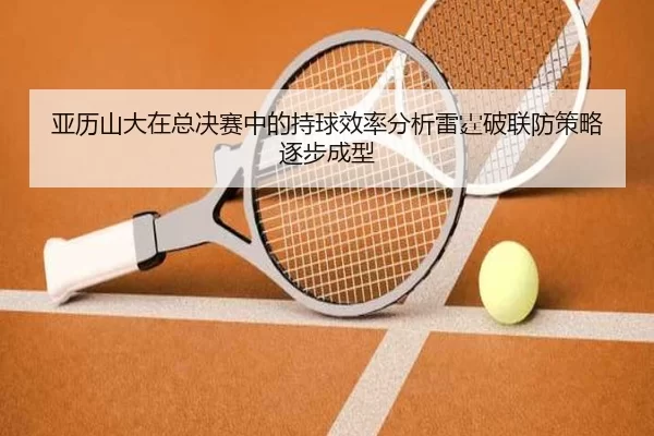 亚历山大在总决赛中的持球效率分析雷霆破联防策略逐步成型